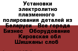 Установки электролитно-плазменного  полирования деталей из Беларуси - Все города Бизнес » Оборудование   . Кировская обл.,Шишканы слоб.